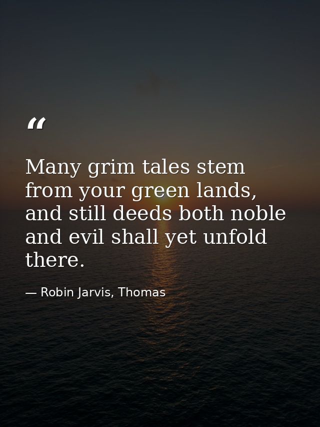 Many grim tales stem from your green lands, and still deeds both noble and evil shall yet unfold there. — Robin Jarvis, Thomas