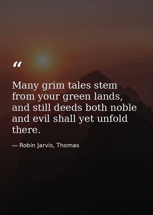 Many grim tales stem from your green lands, and still deeds both noble and evil shall yet unfold there. — Robin Jarvis, Thomas
