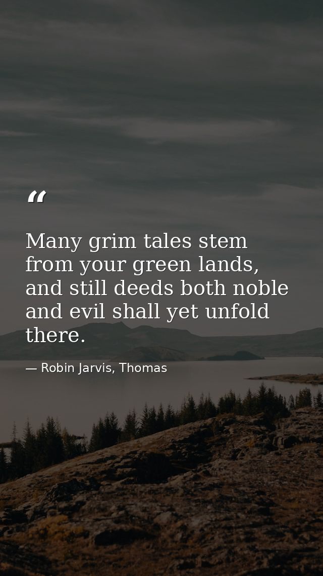 Many grim tales stem from your green lands, and still deeds both noble and evil shall yet unfold there. — Robin Jarvis, Thomas