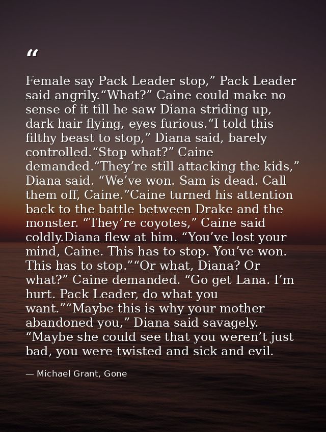 Female say Pack Leader stop,” Pack Leader said angrily.“What?” Caine could make no sense of it till he saw Diana stridin — Michael Grant, Gone