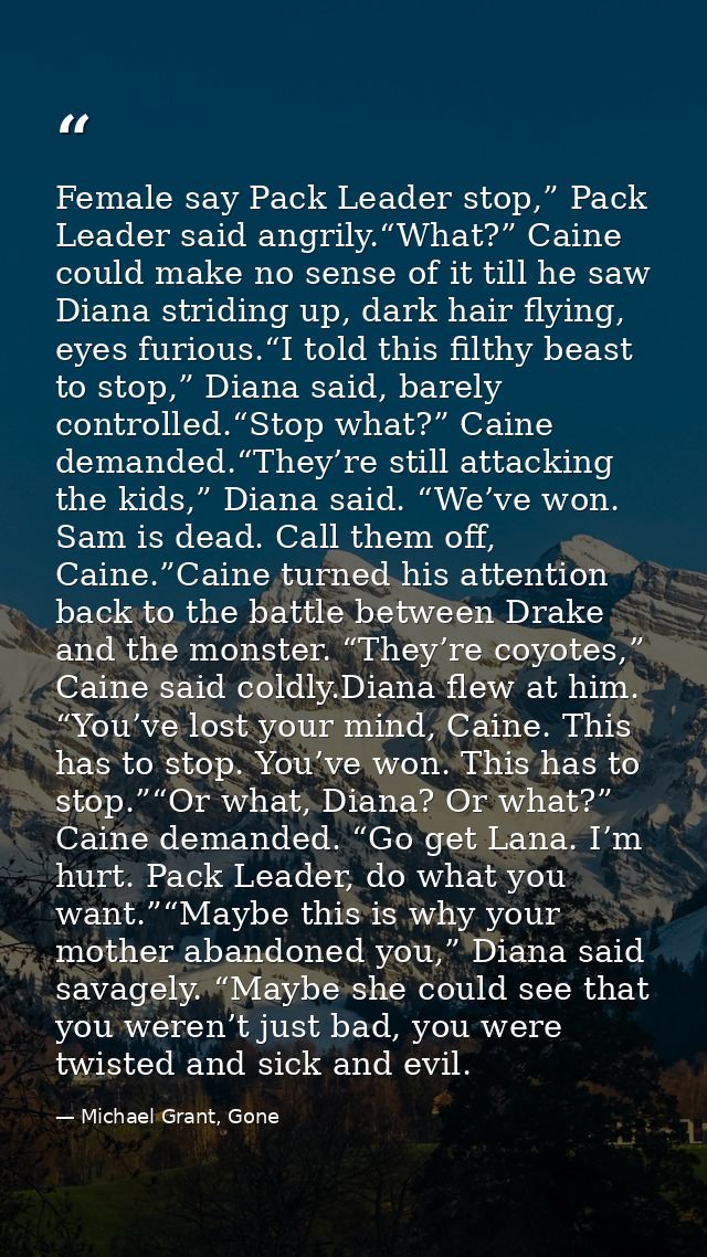 Female say Pack Leader stop,” Pack Leader said angrily.“What?” Caine could make no sense of it till he saw Diana stridin — Michael Grant, Gone