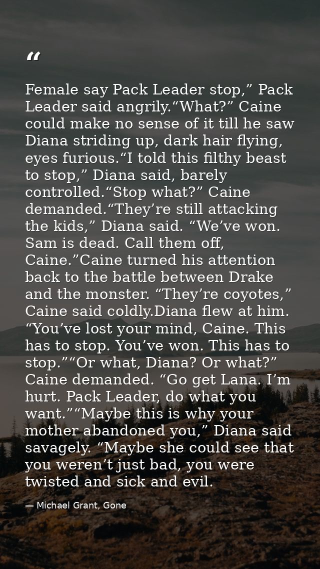 Female say Pack Leader stop,” Pack Leader said angrily.“What?” Caine could make no sense of it till he saw Diana stridin — Michael Grant, Gone