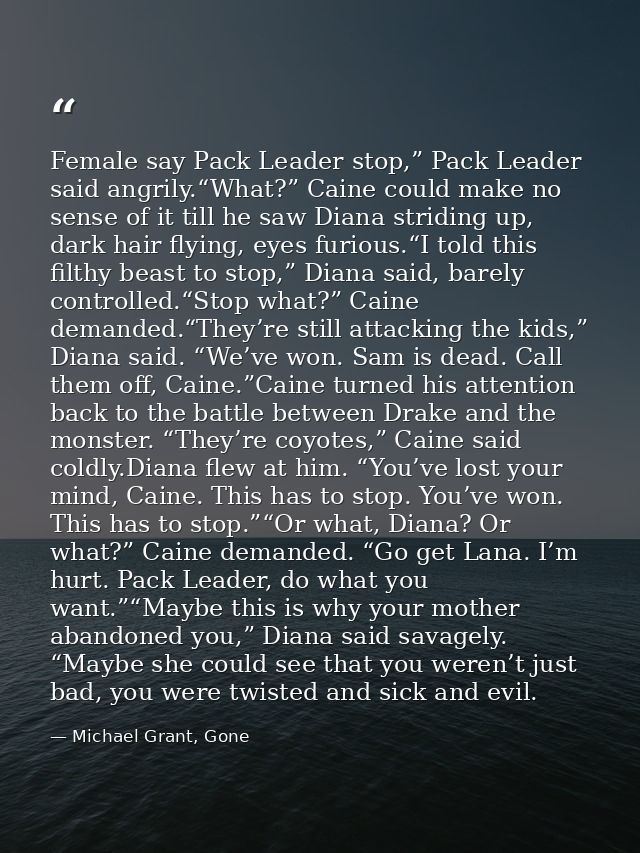 Female say Pack Leader stop,” Pack Leader said angrily.“What?” Caine could make no sense of it till he saw Diana stridin — Michael Grant, Gone
