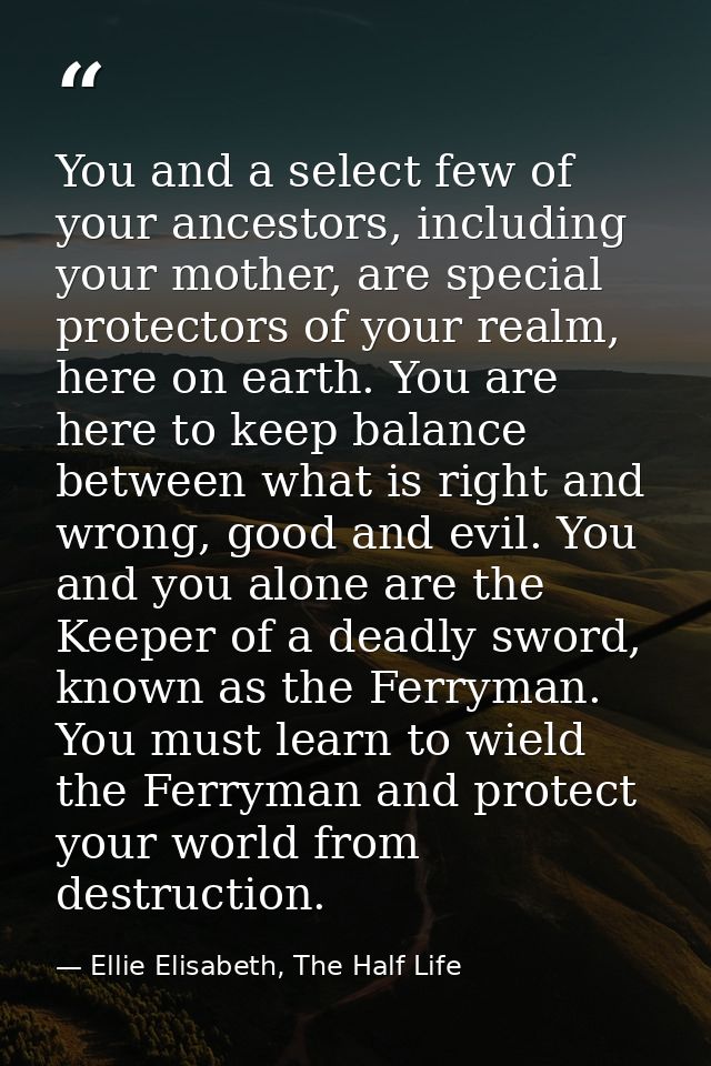 You and a select few of your ancestors, including your mother, are special protectors of your realm, here on earth. You  — Ellie Elisabeth, The Half Life