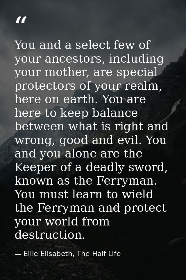 You and a select few of your ancestors, including your mother, are special protectors of your realm, here on earth. You  — Ellie Elisabeth, The Half Life