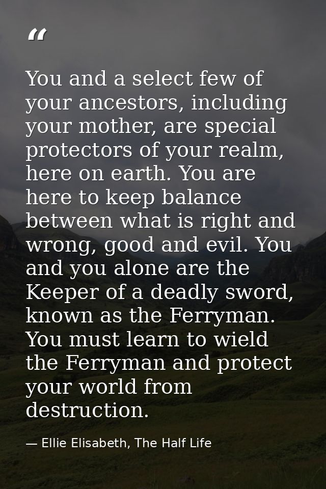 You and a select few of your ancestors, including your mother, are special protectors of your realm, here on earth. You  — Ellie Elisabeth, The Half Life