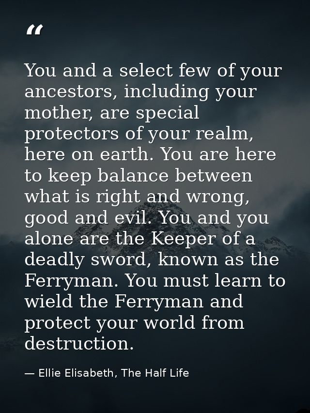 You and a select few of your ancestors, including your mother, are special protectors of your realm, here on earth. You  — Ellie Elisabeth, The Half Life