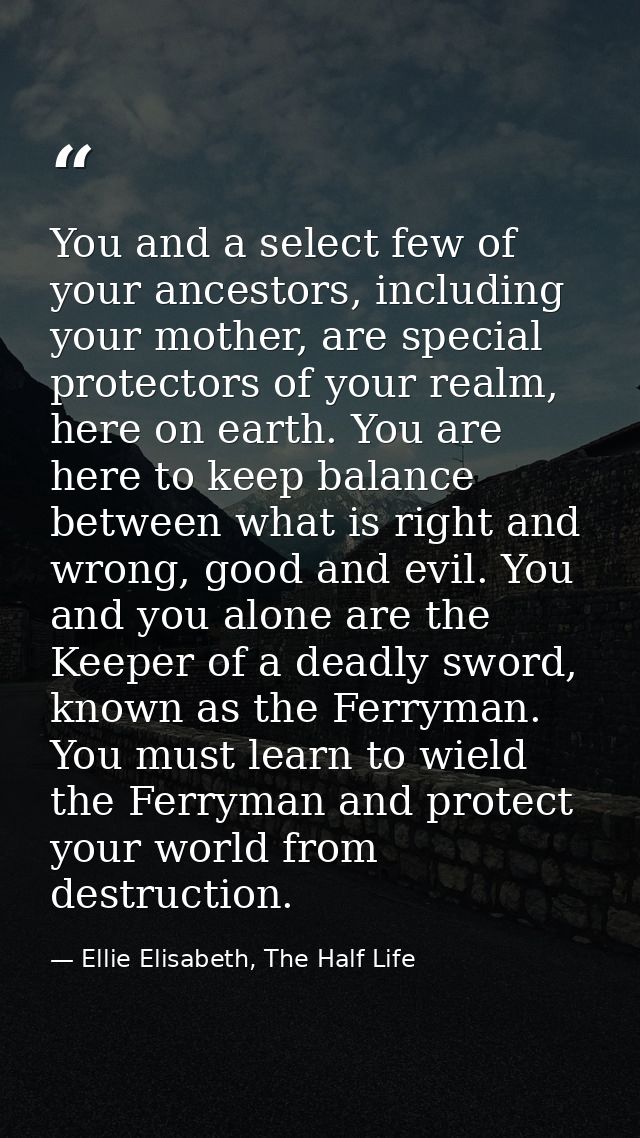 You and a select few of your ancestors, including your mother, are special protectors of your realm, here on earth. You  — Ellie Elisabeth, The Half Life