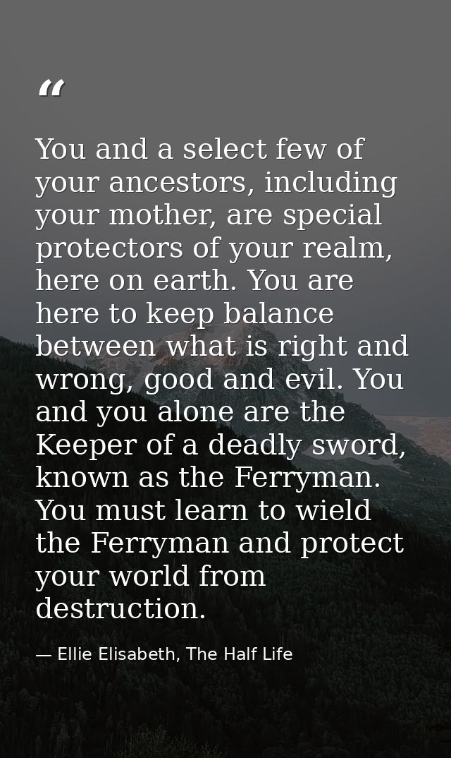 You and a select few of your ancestors, including your mother, are special protectors of your realm, here on earth. You  — Ellie Elisabeth, The Half Life