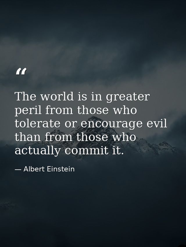 The world is in greater peril from those who tolerate or encourage evil than from those who actually commit it. — Albert Einstein