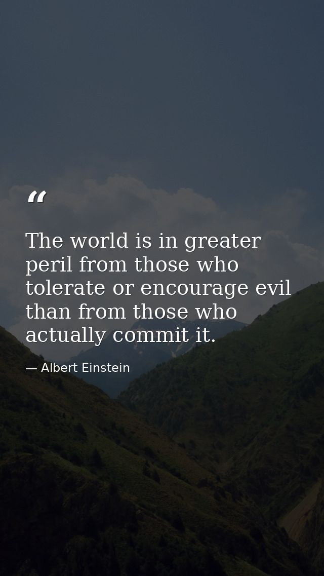 The world is in greater peril from those who tolerate or encourage evil than from those who actually commit it. — Albert Einstein