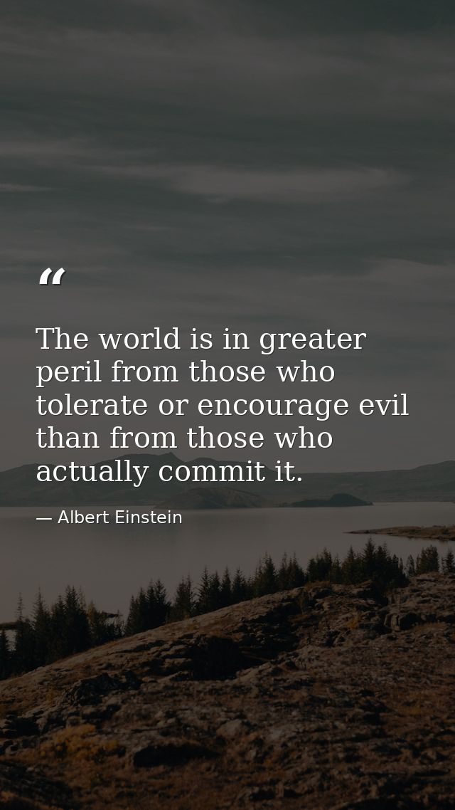 The world is in greater peril from those who tolerate or encourage evil than from those who actually commit it. — Albert Einstein