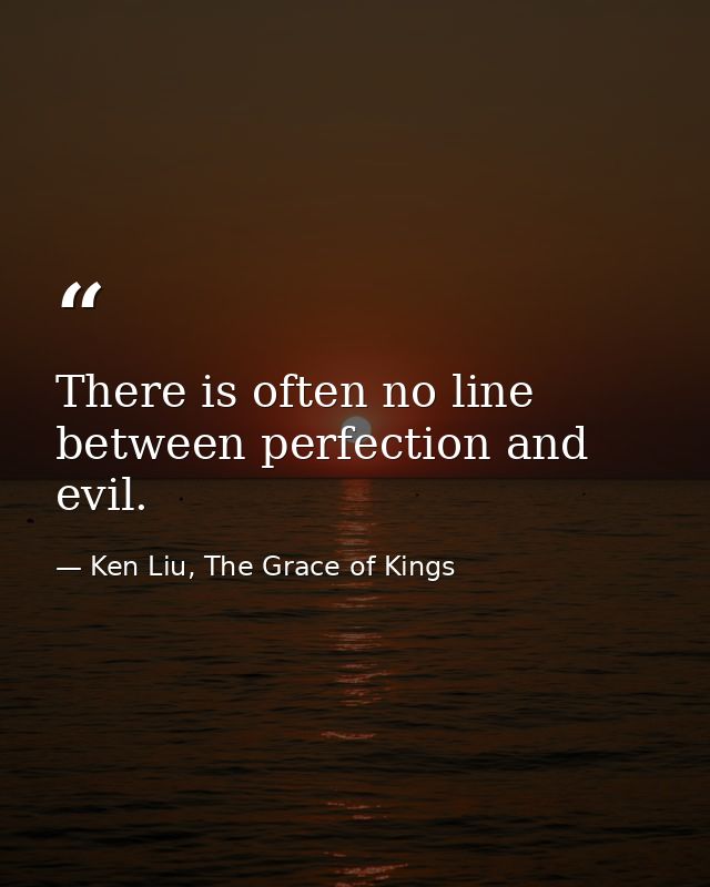 There is often no line between perfection and evil. — Ken Liu, The Grace of Kings
