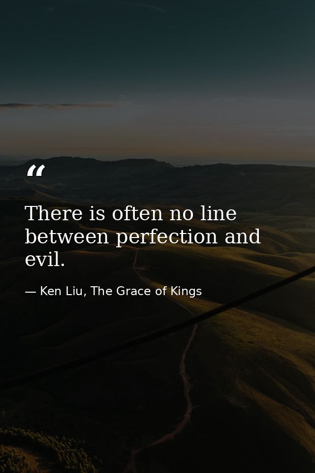 There is often no line between perfection and evil. — Ken Liu, The Grace of Kings