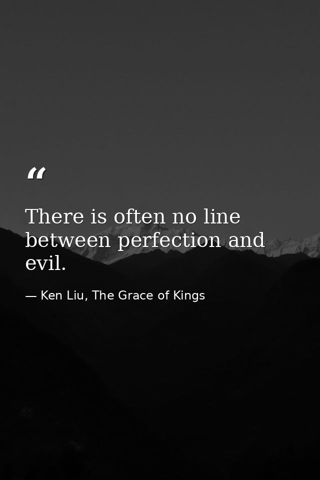 There is often no line between perfection and evil. — Ken Liu, The Grace of Kings