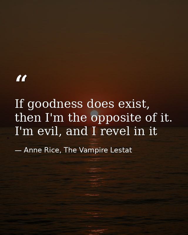 If goodness does exist, then I'm the opposite of it. I'm evil, and I revel in it — Anne Rice, The Vampire Lestat