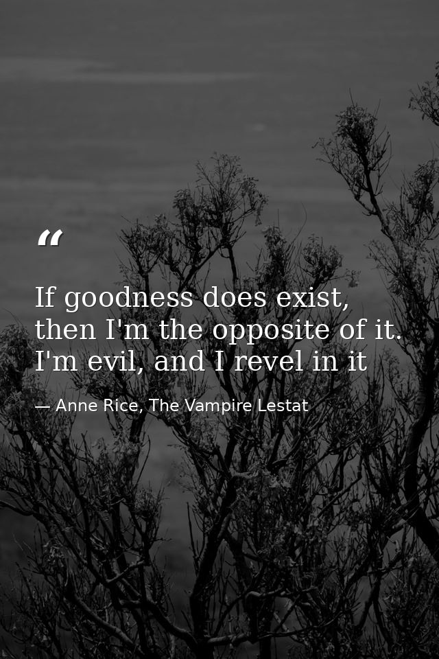 If goodness does exist, then I'm the opposite of it. I'm evil, and I revel in it — Anne Rice, The Vampire Lestat