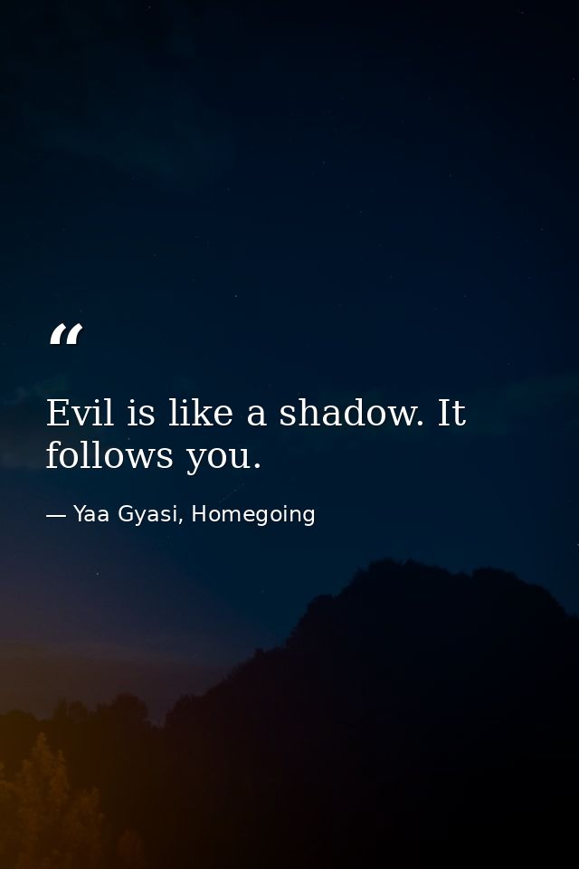 Evil is like a shadow. It follows you. — Yaa Gyasi, Homegoing