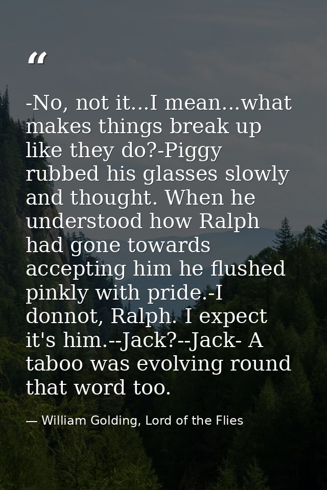 -No, not it...I mean...what makes things break up like they do?-Piggy rubbed his glasses slowly and thought. When he und — William Golding, Lord of the Flies