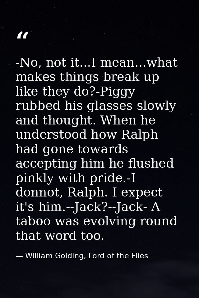 -No, not it...I mean...what makes things break up like they do?-Piggy rubbed his glasses slowly and thought. When he und — William Golding, Lord of the Flies