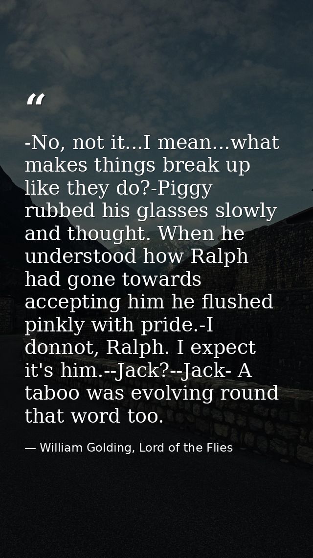 -No, not it...I mean...what makes things break up like they do?-Piggy rubbed his glasses slowly and thought. When he und — William Golding, Lord of the Flies