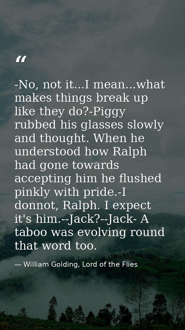 -No, not it...I mean...what makes things break up like they do?-Piggy rubbed his glasses slowly and thought. When he und — William Golding, Lord of the Flies
