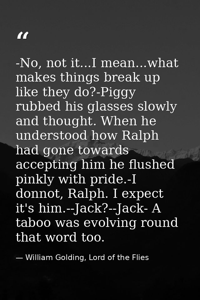 -No, not it...I mean...what makes things break up like they do?-Piggy rubbed his glasses slowly and thought. When he und — William Golding, Lord of the Flies