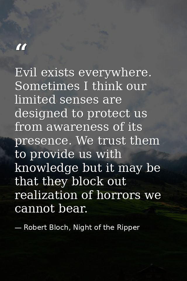 Evil exists everywhere. Sometimes I think our limited senses are designed to protect us from awareness of its presence.  — Robert Bloch, Night of the Ripper