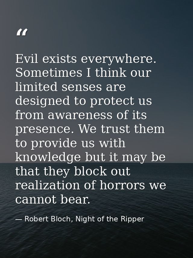 Evil exists everywhere. Sometimes I think our limited senses are designed to protect us from awareness of its presence.  — Robert Bloch, Night of the Ripper
