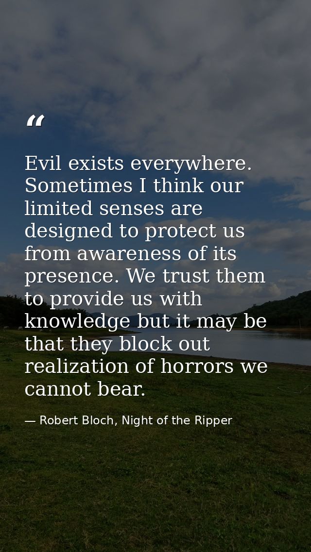Evil exists everywhere. Sometimes I think our limited senses are designed to protect us from awareness of its presence.  — Robert Bloch, Night of the Ripper