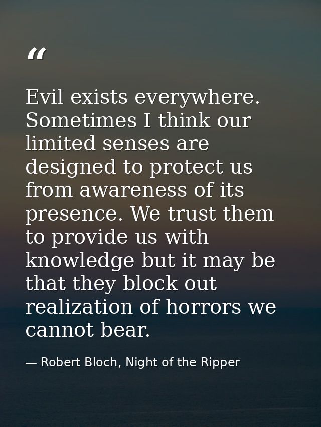 Evil exists everywhere. Sometimes I think our limited senses are designed to protect us from awareness of its presence.  — Robert Bloch, Night of the Ripper