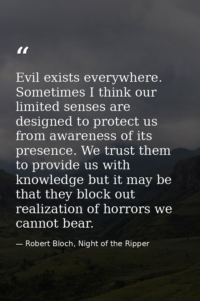 Evil exists everywhere. Sometimes I think our limited senses are designed to protect us from awareness of its presence.  — Robert Bloch, Night of the Ripper