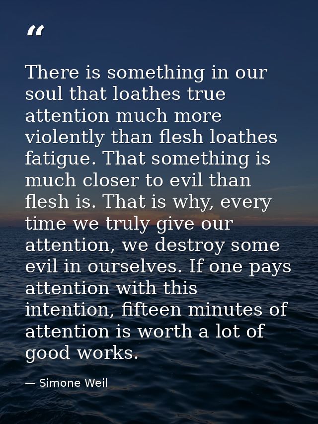 There is something in our soul that loathes true attention much more violently than flesh loathes fatigue. That somethin — Simone Weil