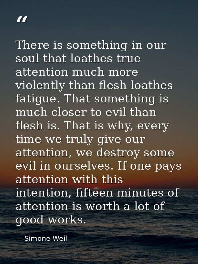 There is something in our soul that loathes true attention much more violently than flesh loathes fatigue. That somethin — Simone Weil