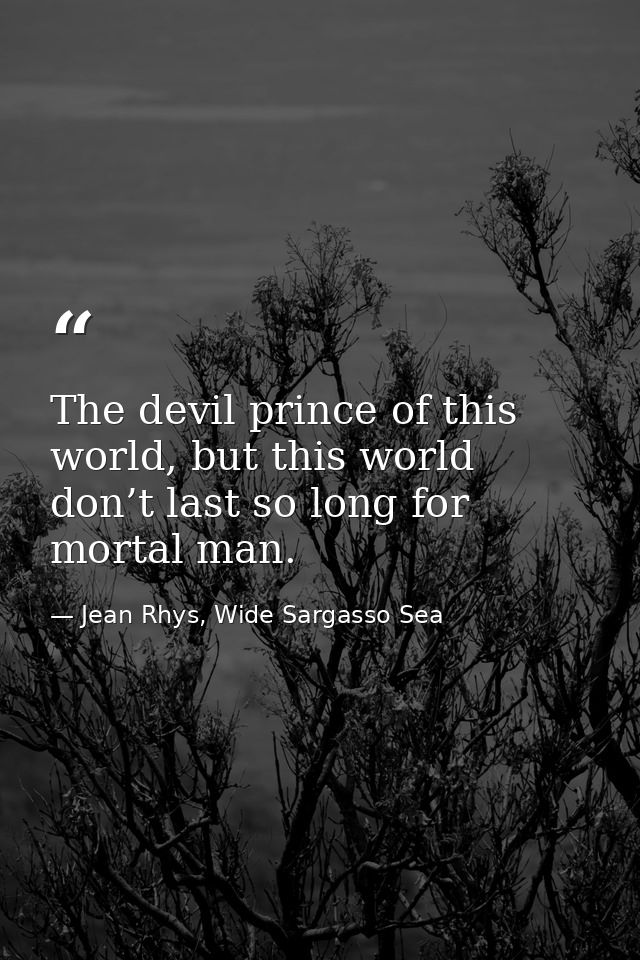 The devil prince of this world, but this world don’t last so long for mortal man. — Jean Rhys, Wide Sargasso Sea