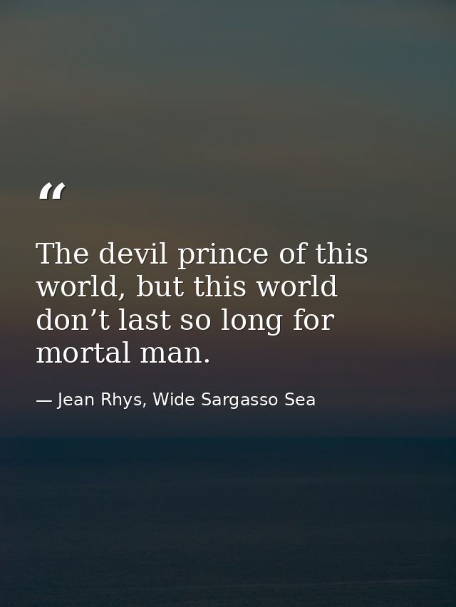 The devil prince of this world, but this world don’t last so long for mortal man. — Jean Rhys, Wide Sargasso Sea