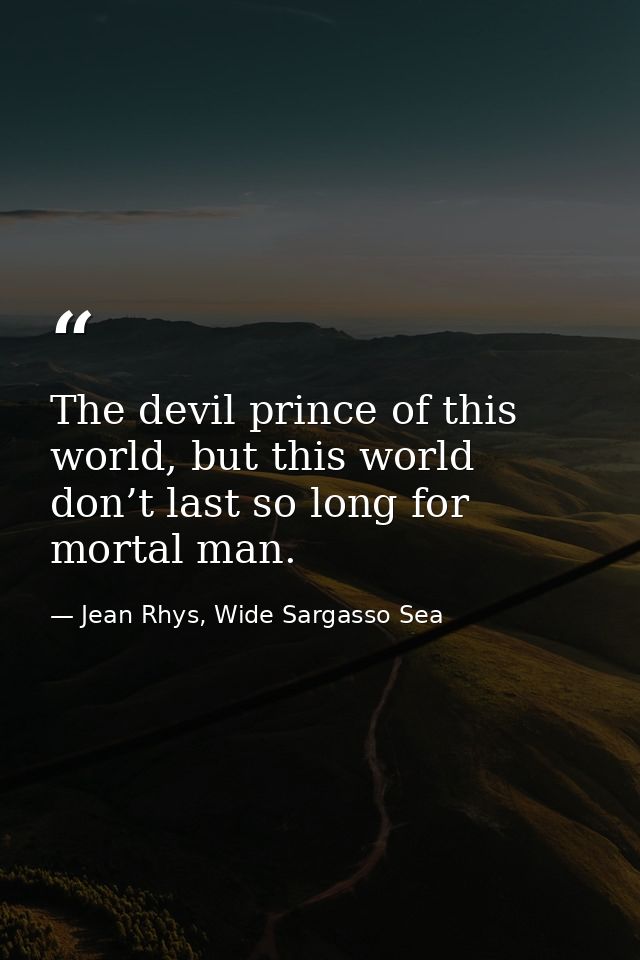The devil prince of this world, but this world don’t last so long for mortal man. — Jean Rhys, Wide Sargasso Sea