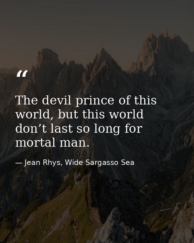 The devil prince of this world, but this world don’t last so long for mortal man. — Jean Rhys, Wide Sargasso Sea