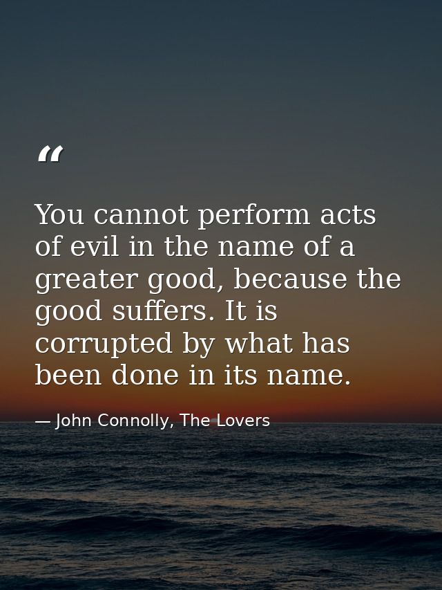 You cannot perform acts of evil in the name of a greater good, because the good suffers. It is corrupted by what has bee — John Connolly, The Lovers