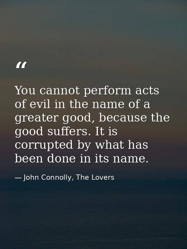 You cannot perform acts of evil in the name of a greater good, because the good suffers. It is corrupted by what has bee — John Connolly, The Lovers