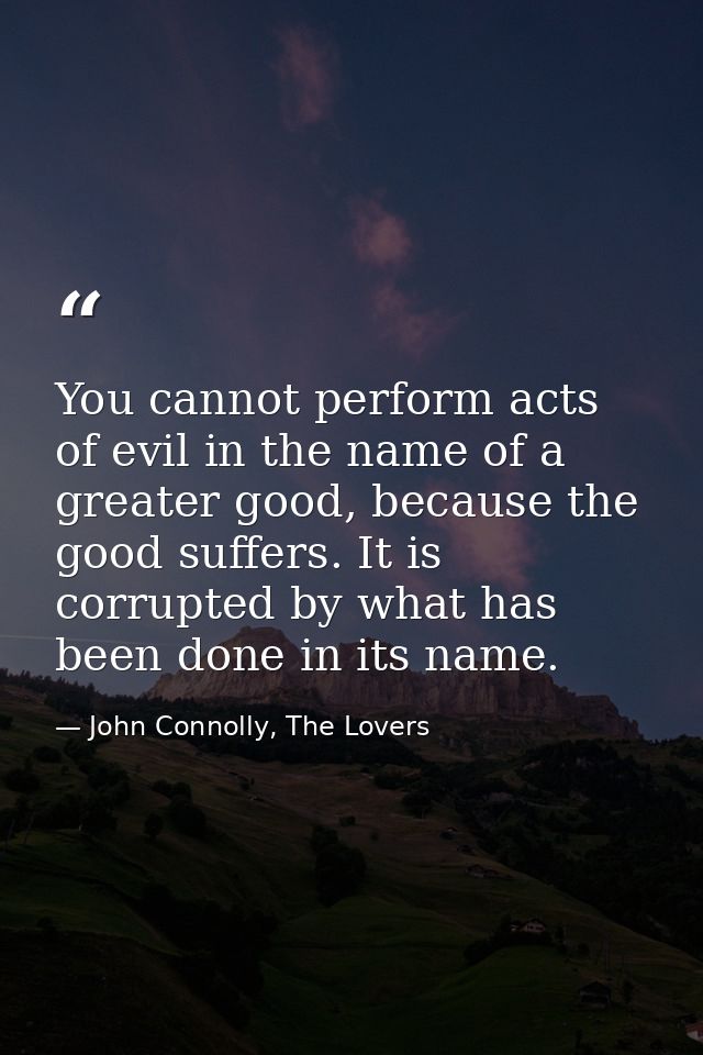 You cannot perform acts of evil in the name of a greater good, because the good suffers. It is corrupted by what has bee — John Connolly, The Lovers