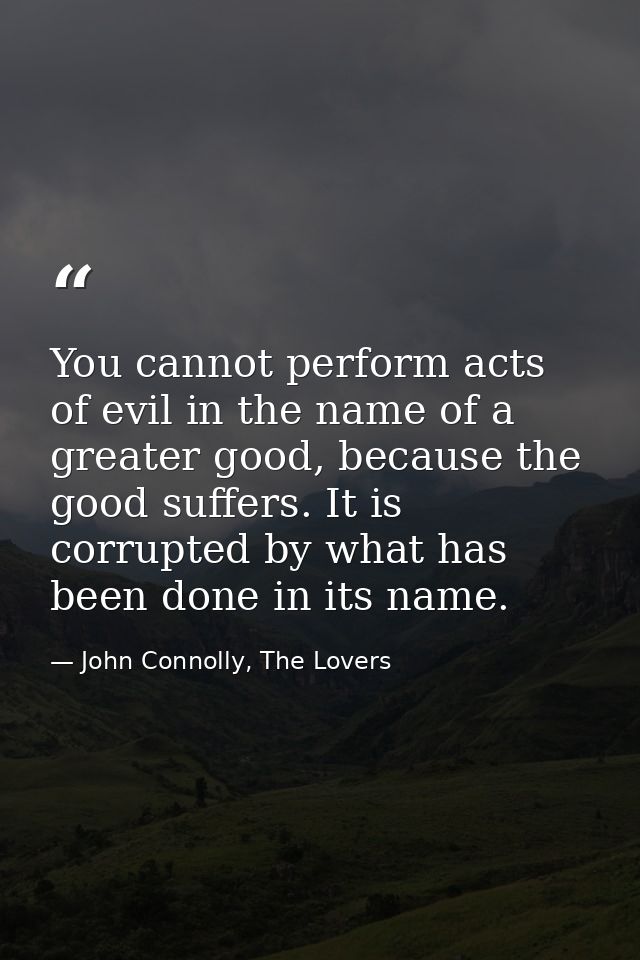 You cannot perform acts of evil in the name of a greater good, because the good suffers. It is corrupted by what has bee — John Connolly, The Lovers