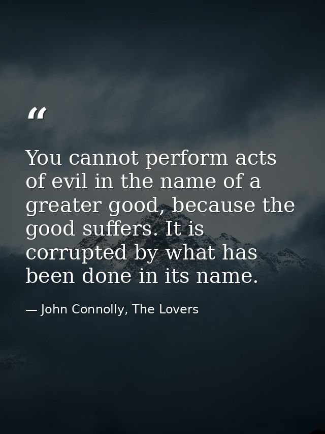 You cannot perform acts of evil in the name of a greater good, because the good suffers. It is corrupted by what has bee — John Connolly, The Lovers