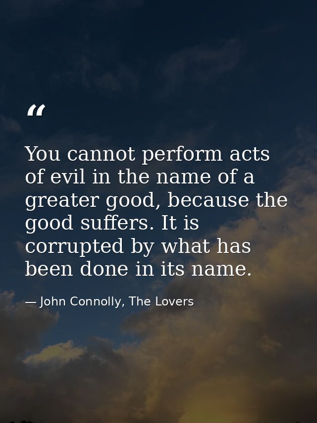 You cannot perform acts of evil in the name of a greater good, because the good suffers. It is corrupted by what has bee — John Connolly, The Lovers