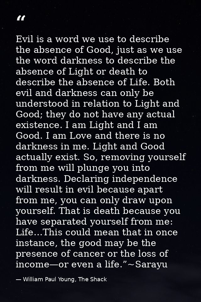 Evil is a word we use to describe the absence of Good, just as we use the word darkness to describe the absence of Light — William Paul Young, The Shack