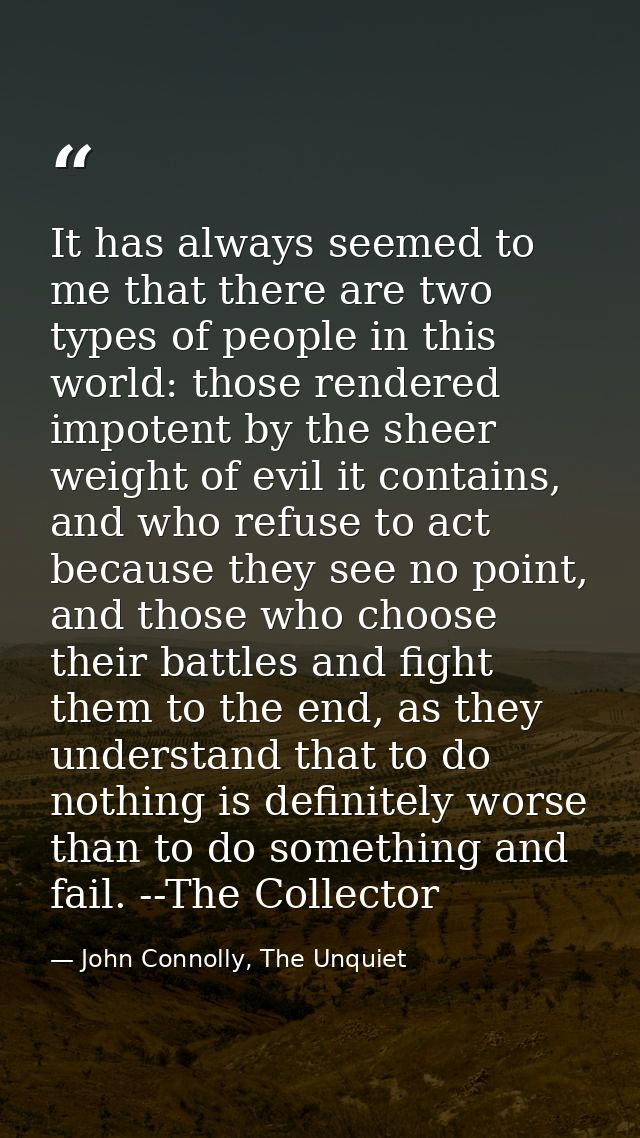 It has always seemed to me that there are two types of people in this world: those rendered impotent by the sheer weight — John Connolly, The Unquiet
