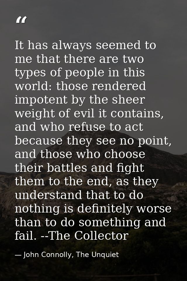It has always seemed to me that there are two types of people in this world: those rendered impotent by the sheer weight — John Connolly, The Unquiet