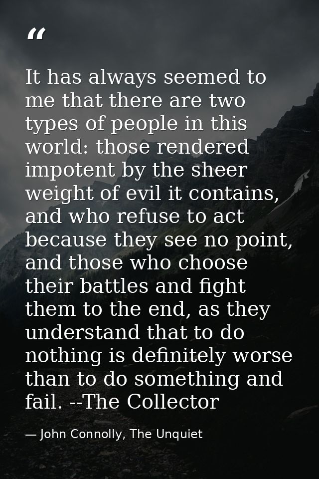 It has always seemed to me that there are two types of people in this world: those rendered impotent by the sheer weight — John Connolly, The Unquiet