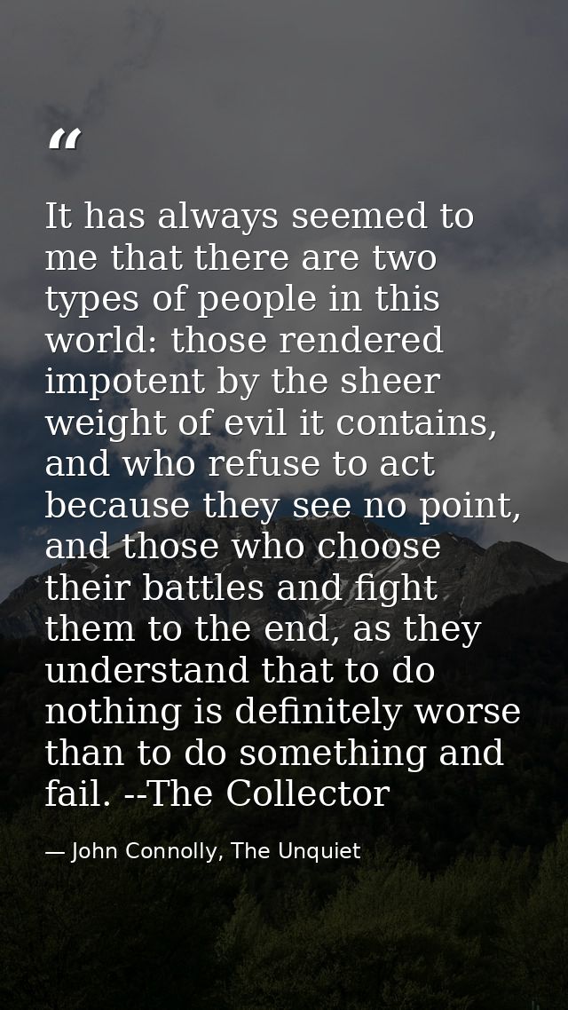 It has always seemed to me that there are two types of people in this world: those rendered impotent by the sheer weight — John Connolly, The Unquiet
