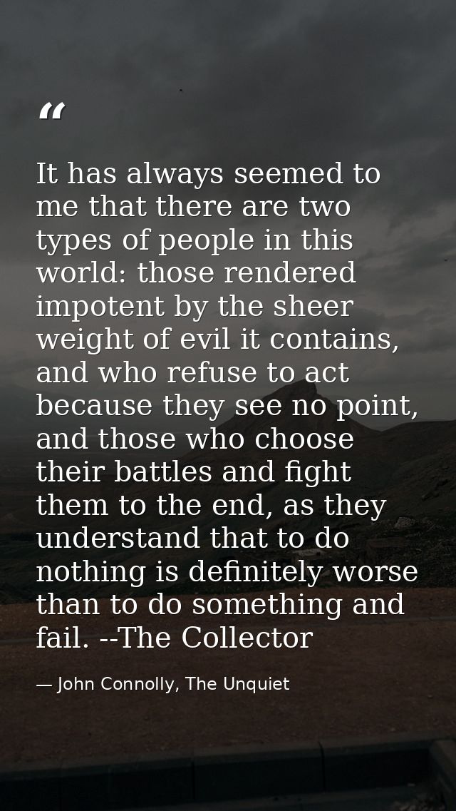 It has always seemed to me that there are two types of people in this world: those rendered impotent by the sheer weight — John Connolly, The Unquiet